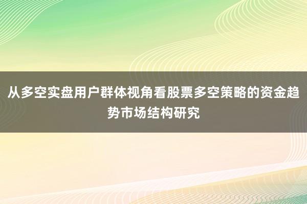 从多空实盘用户群体视角看股票多空策略的资金趋势市场结构研究