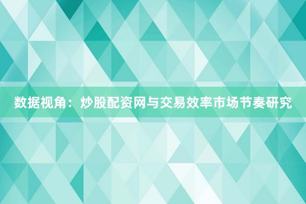 数据视角：炒股配资网与交易效率市场节奏研究