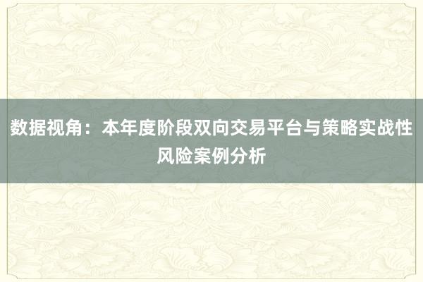 数据视角：本年度阶段双向交易平台与策略实战性风险案例分析