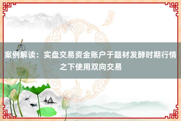 案例解读:实盘交易资金账户于题材发酵时期行情之下使用双向交易