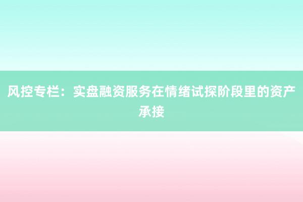 风控专栏：实盘融资服务在情绪试探阶段里的资产承接