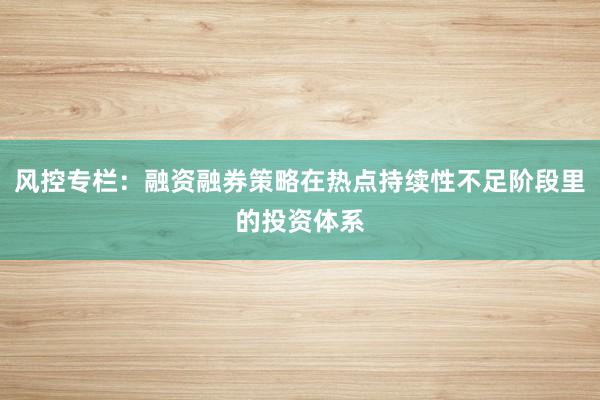 风控专栏：融资融券策略在热点持续性不足阶段里的投资体系