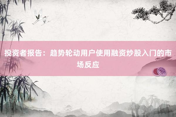 投资者报告：趋势轮动用户使用融资炒股入门的市场反应