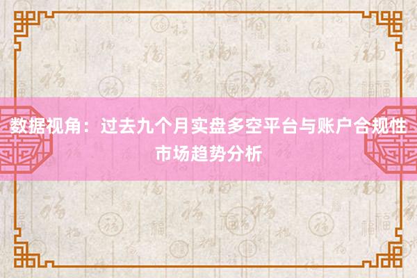 数据视角：过去九个月实盘多空平台与账户合规性市场趋势分析