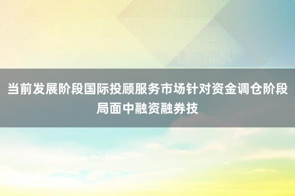 当前发展阶段国际投顾服务市场针对资金调仓阶段局面中融资融券技