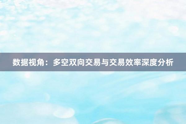 数据视角:多空双向交易与交易效率深度分析