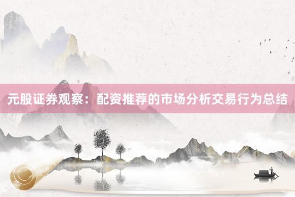 元股证券观察：配资推荐的市场分析交易行为总结