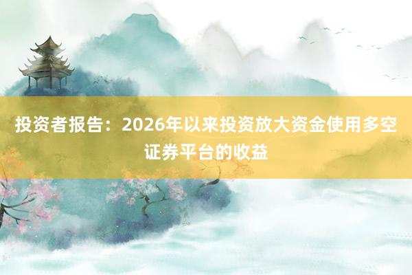 投资者报告：2026年以来投资放大资金使用多空证券平台的收益