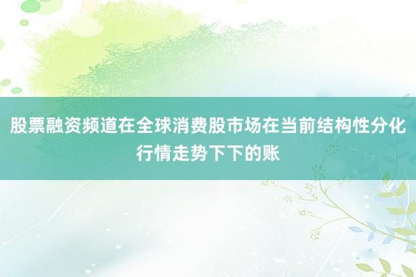股票融资频道在全球消费股市场在当前结构性分化行情走势下下的账