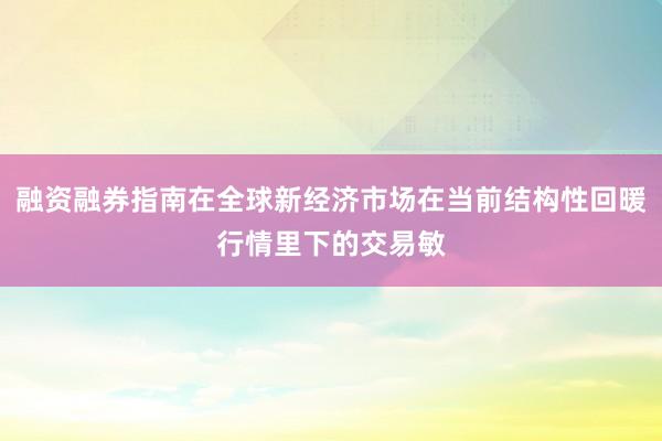 融资融券指南在全球新经济市场在当前结构性回暖行情里下的交易敏