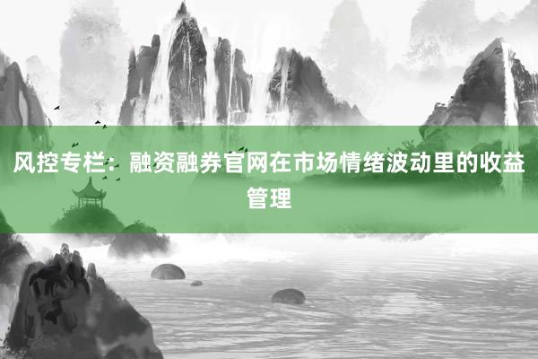 风控专栏：融资融券官网在市场情绪波动里的收益管理