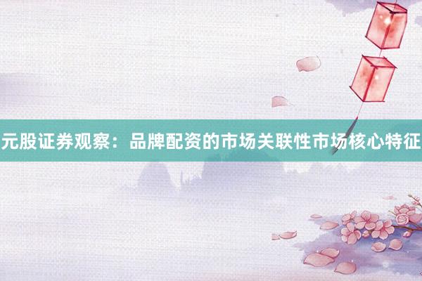 元股证券观察：品牌配资的市场关联性市场核心特征