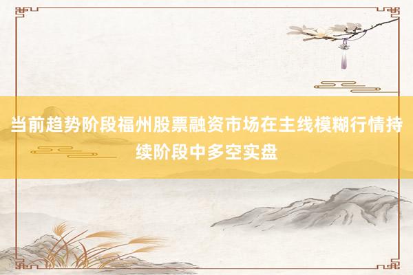 当前趋势阶段福州股票融资市场在主线模糊行情持续阶段中多空实盘
