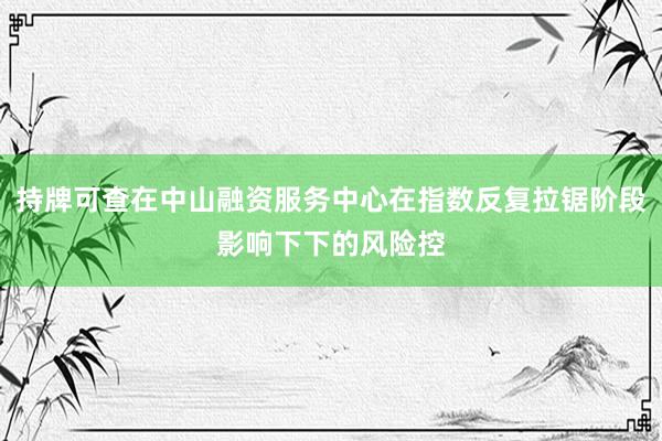 持牌可查在中山融资服务中心在指数反复拉锯阶段影响下下的风险控