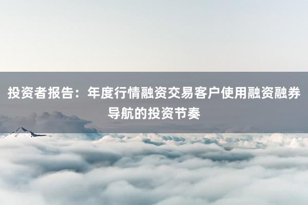 投资者报告：年度行情融资交易客户使用融资融券导航的投资节奏