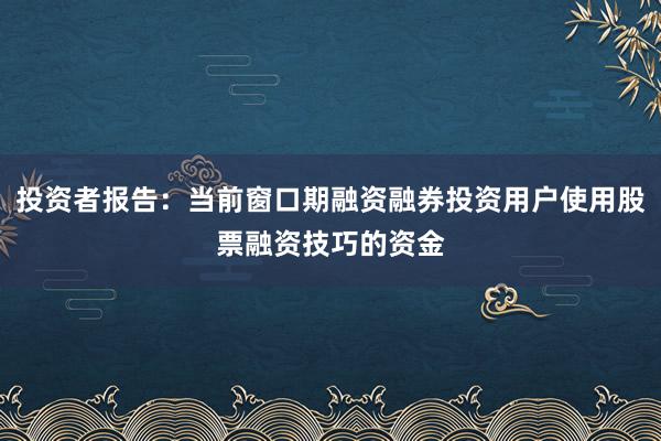 投资者报告：当前窗口期融资融券投资用户使用股票融资技巧的资金