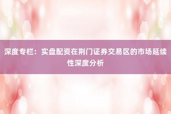 深度专栏:实盘配资在荆门证券交易区的市场延续性深度分析
