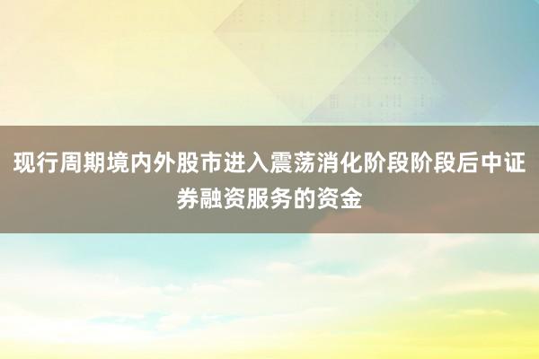 现行周期境内外股市进入震荡消化阶段阶段后中证券融资服务的资金