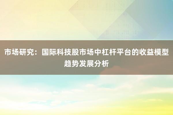 市场研究：国际科技股市场中杠杆平台的收益模型趋势发展分析
