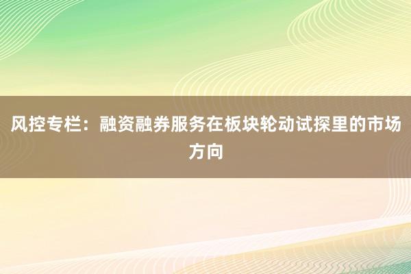 风控专栏：融资融券服务在板块轮动试探里的市场方向