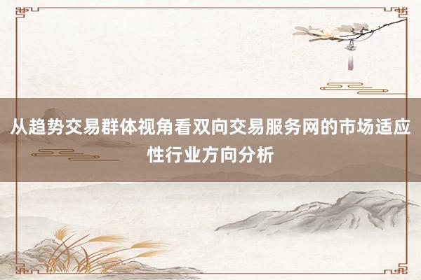 从趋势交易群体视角看双向交易服务网的市场适应性行业方向分析
