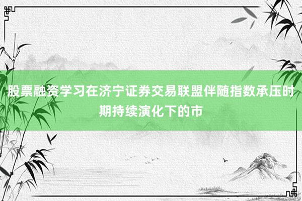 股票融资学习在济宁证券交易联盟伴随指数承压时期持续演化下的市
