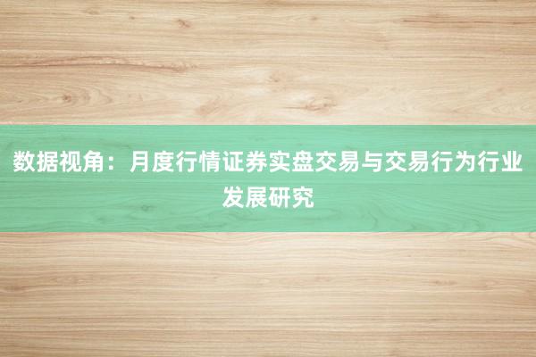 数据视角：月度行情证券实盘交易与交易行为行业发展研究