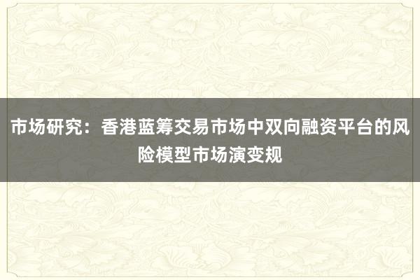 市场研究：香港蓝筹交易市场中双向融资平台的风险模型市场演变规