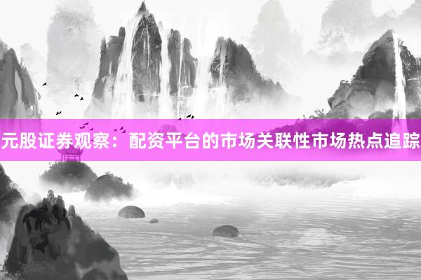元股证券观察：配资平台的市场关联性市场热点追踪