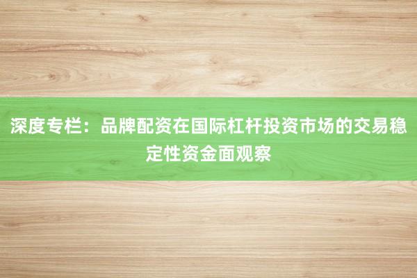 深度专栏：品牌配资在国际杠杆投资市场的交易稳定性资金面观察
