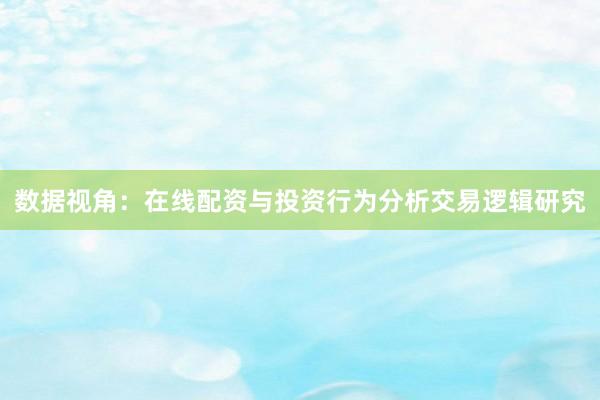 数据视角：在线配资与投资行为分析交易逻辑研究