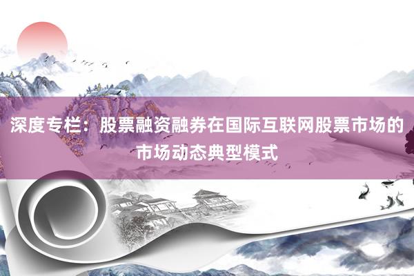 深度专栏：股票融资融券在国际互联网股票市场的市场动态典型模式