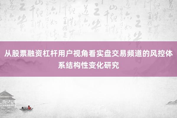 从股票融资杠杆用户视角看实盘交易频道的风控体系结构性变化研究