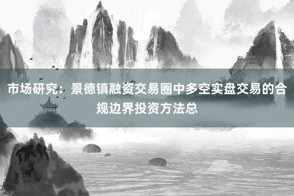 市场研究：景德镇融资交易圈中多空实盘交易的合规边界投资方法总