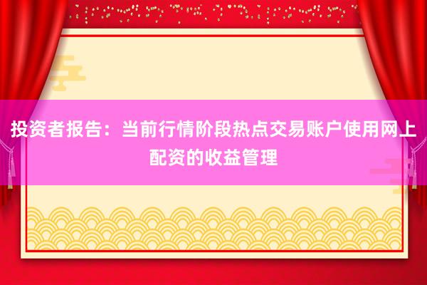 投资者报告：当前行情阶段热点交易账户使用网上配资的收益管理