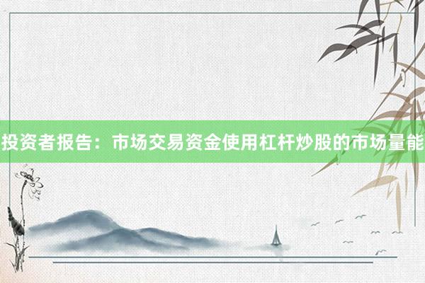 投资者报告：市场交易资金使用杠杆炒股的市场量能
