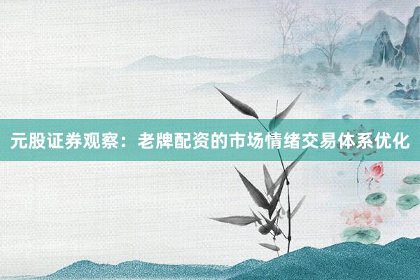 元股证券观察:老牌配资的市场情绪交易体系优化