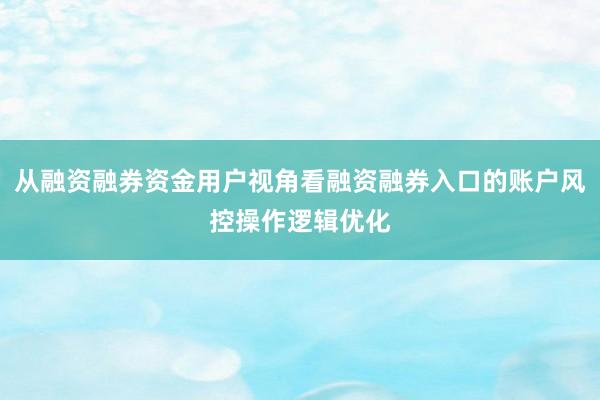 从融资融券资金用户视角看融资融券入口的账户风控操作逻辑优化