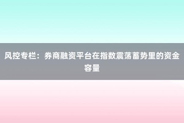 风控专栏：券商融资平台在指数震荡蓄势里的资金容量