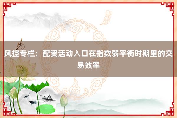 风控专栏:配资活动入口在指数弱平衡时期里的交易效率