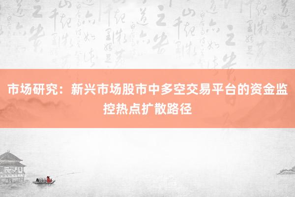 市场研究：新兴市场股市中多空交易平台的资金监控热点扩散路径