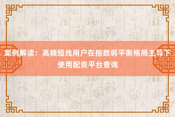 案例解读：高频短线用户在指数弱平衡格局主导下使用配资平台查询