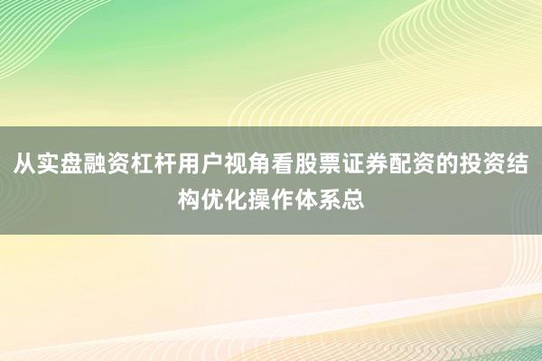 从实盘融资杠杆用户视角看股票证券配资的投资结构优化操作体系总