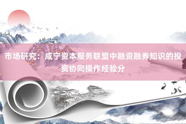 市场研究:咸宁资本服务联盟中融资融券知识的投资协同操作经验分