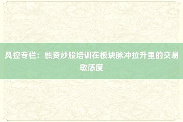 风控专栏：融资炒股培训在板块脉冲拉升里的交易敏感度