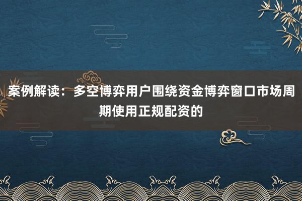 案例解读：多空博弈用户围绕资金博弈窗口市场周期使用正规配资的
