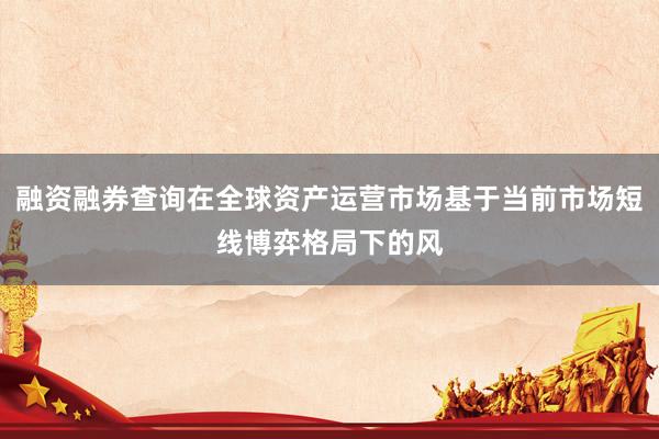 融资融券查询在全球资产运营市场基于当前市场短线博弈格局下的风