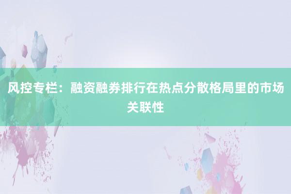 风控专栏:融资融券排行在热点分散格局里的市场关联性