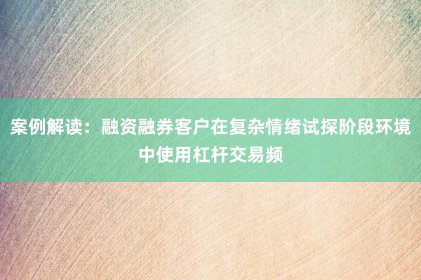 案例解读：融资融券客户在复杂情绪试探阶段环境中使用杠杆交易频