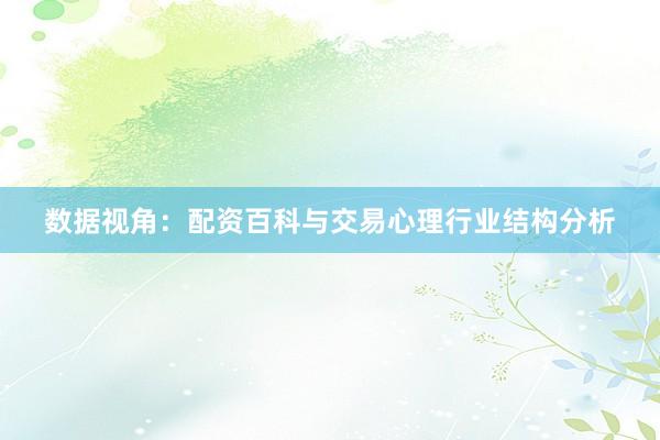 数据视角:配资百科与交易心理行业结构分析